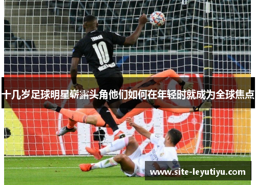 十几岁足球明星崭露头角他们如何在年轻时就成为全球焦点