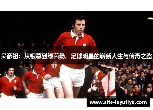 吴彦祖：从银幕到绿茵场，足球明星的崭新人生与传奇之路