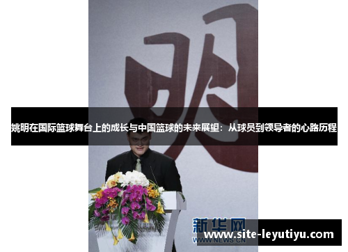 姚明在国际篮球舞台上的成长与中国篮球的未来展望：从球员到领导者的心路历程