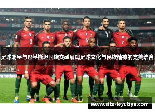 足球明星与巴基斯坦国旗交融展现足球文化与民族精神的完美结合