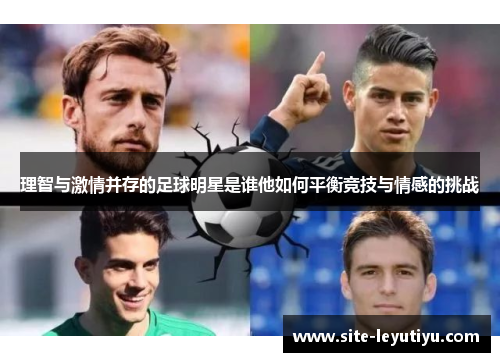理智与激情并存的足球明星是谁他如何平衡竞技与情感的挑战