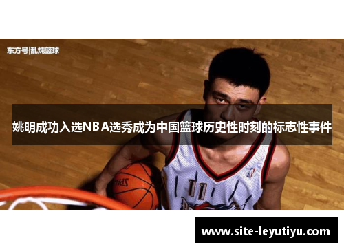姚明成功入选NBA选秀成为中国篮球历史性时刻的标志性事件