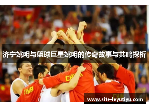 济宁姚明与篮球巨星姚明的传奇故事与共鸣探析