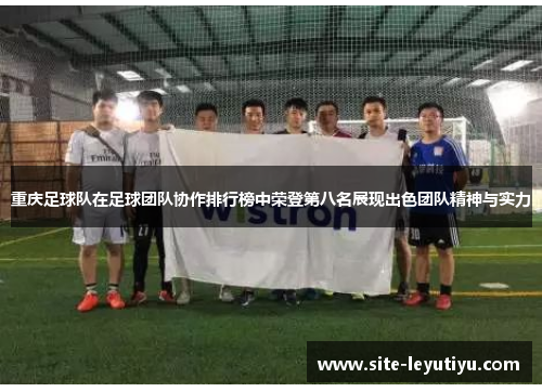 重庆足球队在足球团队协作排行榜中荣登第八名展现出色团队精神与实力