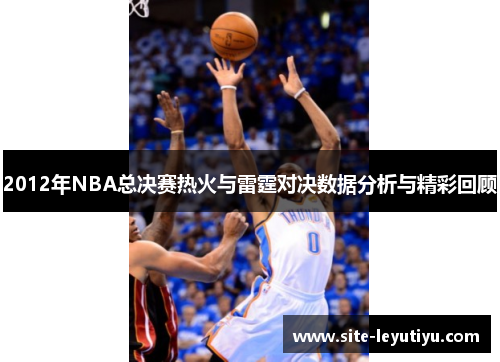 2012年NBA总决赛热火与雷霆对决数据分析与精彩回顾