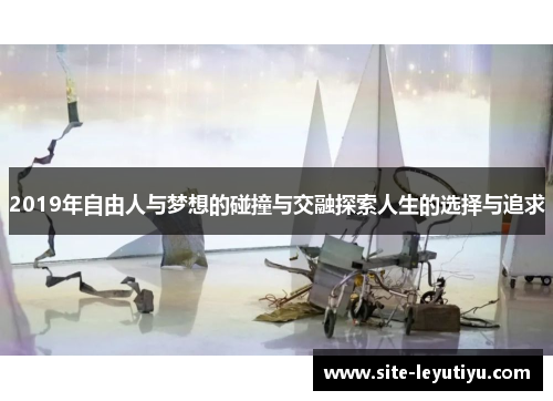 2019年自由人与梦想的碰撞与交融探索人生的选择与追求