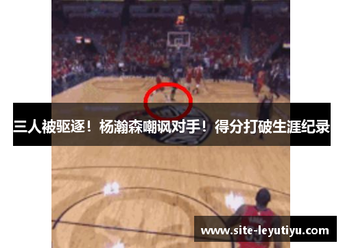 三人被驱逐！杨瀚森嘲讽对手！得分打破生涯纪录