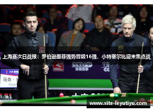 上海赛次日战报：罗伯逊墨菲强势晋级16强，小特塞尔比迎来焦点战