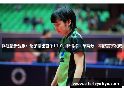 乒超最新战报：赵子豪出首个11-0，林诗栋一单两分，平野美宇发威