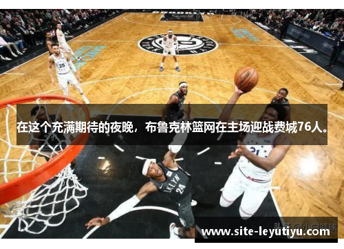 在这个充满期待的夜晚，布鲁克林篮网在主场迎战费城76人。
