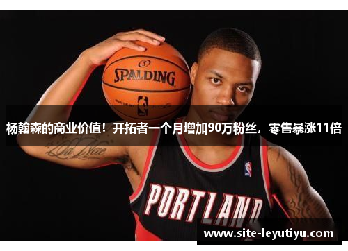 杨翰森的商业价值！开拓者一个月增加90万粉丝，零售暴涨11倍