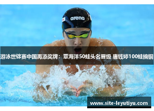 游泳世锦赛中国再添奖牌：覃海洋50蛙头名晋级 唐钱婷100蛙摘铜